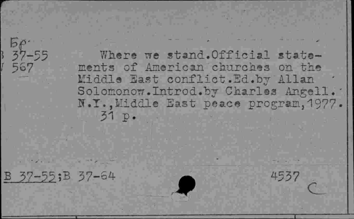 ﻿J 57-55
I 567
Where we stand.Official statements of American churches on the Middle hast conflict.Ed.by Allan Solomonow.Introd.by Charles Angell. If.T.,Middle East peace program,i977 51 p.
B 57-55;B 57-64
4557